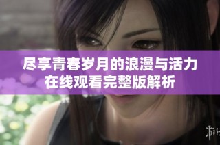 尽享青春岁月的浪漫与活力在线观看完整版解析