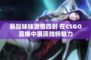 暴躁妹妹激情四射 在CSGO直播中展现独特魅力