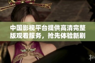 中国影视平台提供高清完整版观看服务，抢先体验新剧新片