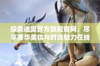 探索迪奥官方旗舰官网，尽享奢华美妆与时尚魅力在线购物体验