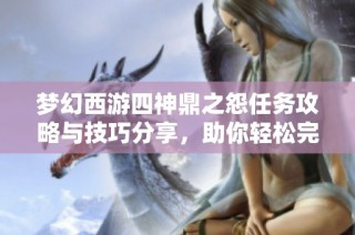 梦幻西游四神鼎之怨任务攻略与技巧分享，助你轻松完成日常挑战