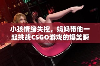 小孩情绪失控，妈妈带他一起挑战CSGO游戏的爆笑瞬间