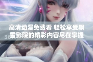 高清动漫免费看 轻松享受飘雪影院的精彩内容尽在掌握中