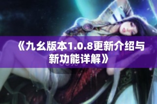 《九幺版本1.0.8更新介绍与新功能详解》