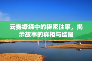 云雾缭绕中的秘密往事，揭示故事的真相与结局