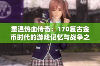 重温热血传奇：170复古金币时代的游戏记忆与战争之旅