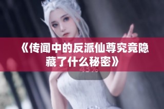 《传闻中的反派仙尊究竟隐藏了什么秘密》