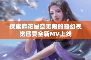 探索麻花星空无限的奇幻视觉盛宴全新MV上线