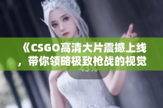 《CSGO高清大片震撼上线，带你领略极致枪战的视觉盛宴》