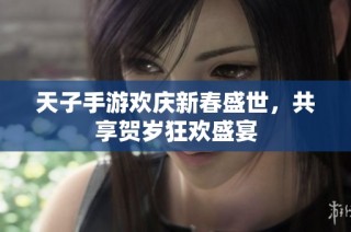 天子手游欢庆新春盛世，共享贺岁狂欢盛宴