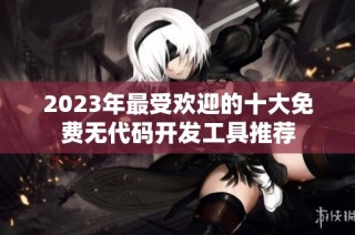 2023年最受欢迎的十大免费无代码开发工具推荐