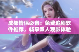 成都情侣必备：免费追剧软件推荐，畅享双人观影体验