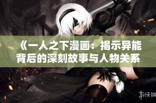 《一人之下漫画：揭示异能背后的深刻故事与人物关系》