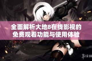 全面解析大地8在线影视的免费观看功能与使用体验