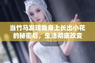 当竹马发现我身上长出小花的秘密后，生活彻底改变