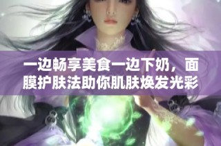 一边畅享美食一边下奶，面膜护肤法助你肌肤焕发光彩