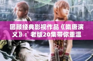回顾经典影视作品《隋唐演义》：老版20集带你重温历史英雄故事