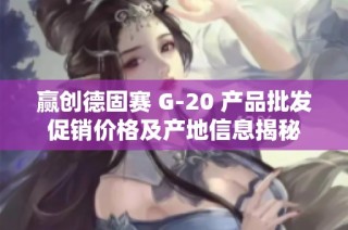 赢创德固赛 G-20 产品批发促销价格及产地信息揭秘