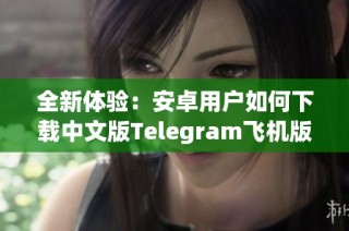 全新体验：安卓用户如何下载中文版Telegram飞机版