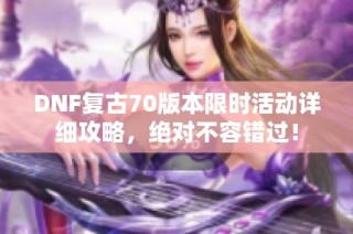 DNF复古70版本限时活动详细攻略，绝对不容错过！