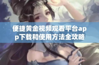 便捷黄金视频观看平台app下载和使用方法全攻略