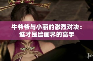 牛爷爷与小丽的激烈对决：谁才是绘画界的高手