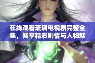 在线观看琉璃电视剧完整全集，畅享精彩剧情与人物魅力
