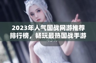 2023年人气国战网游推荐排行榜，畅玩最热国战手游合集