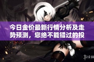 今日金价最新行情分析及走势预测，您绝不能错过的投资信息