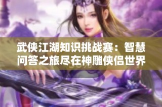 武侠江湖知识挑战赛：智慧问答之旅尽在神雕侠侣世界