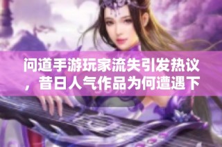 问道手游玩家流失引发热议，昔日人气作品为何遭遇下滑困境