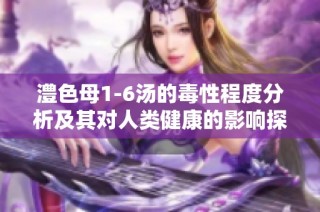澧色母1-6汤的毒性程度分析及其对人类健康的影响探讨