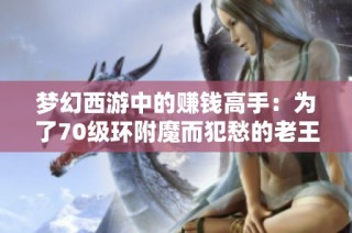 梦幻西游中的赚钱高手：为了70级环附魔而犯愁的老王揭秘