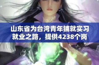 山东省为台湾青年铺就实习就业之路，提供4238个岗位机会