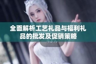 全面解析工艺礼品与福利礼品的批发及促销策略