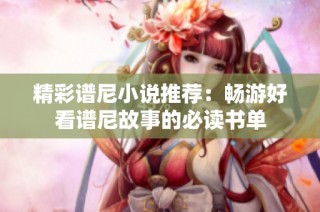 精彩谱尼小说推荐：畅游好看谱尼故事的必读书单