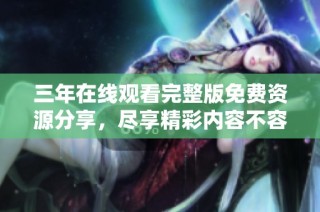 三年在线观看完整版免费资源分享，尽享精彩内容不容错过