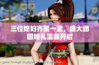 三位媳妇齐聚一堂，盛大团圆婚礼温馨开启