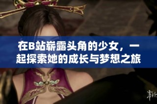 在B站崭露头角的少女，一起探索她的成长与梦想之旅
