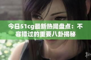 今日51cg最新热闻盘点：不容错过的重要八卦揭秘