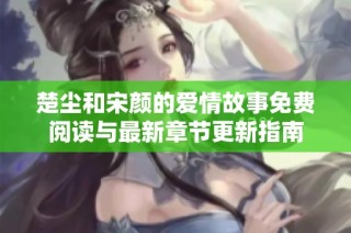 楚尘和宋颜的爱情故事免费阅读与最新章节更新指南