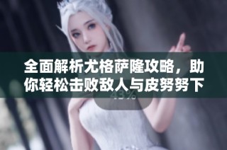 全面解析尤格萨隆攻略，助你轻松击败敌人与皮努努下载指南