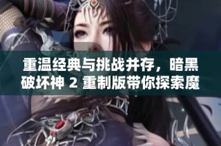 重温经典与挑战并存，暗黑破坏神 2 重制版带你探索魔幻世界