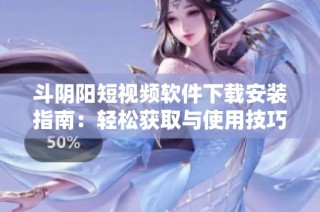 斗阴阳短视频软件下载安装指南：轻松获取与使用技巧分享