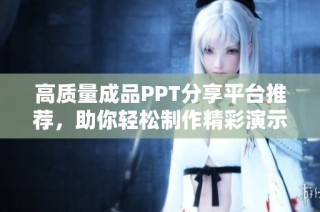 高质量成品PPT分享平台推荐，助你轻松制作精彩演示文稿