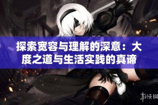 探索宽容与理解的深意：大度之道与生活实践的真谛