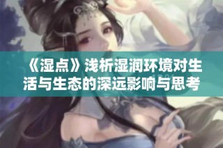 《湿点》浅析湿润环境对生活与生态的深远影响与思考