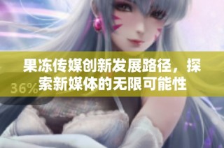 果冻传媒创新发展路径，探索新媒体的无限可能性