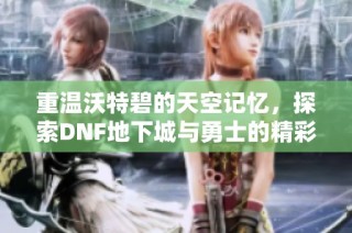 重温沃特碧的天空记忆，探索DNF地下城与勇士的精彩时刻