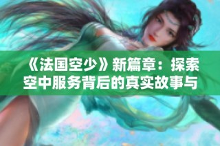 《法国空少》新篇章：探索空中服务背后的真实故事与人生哲学